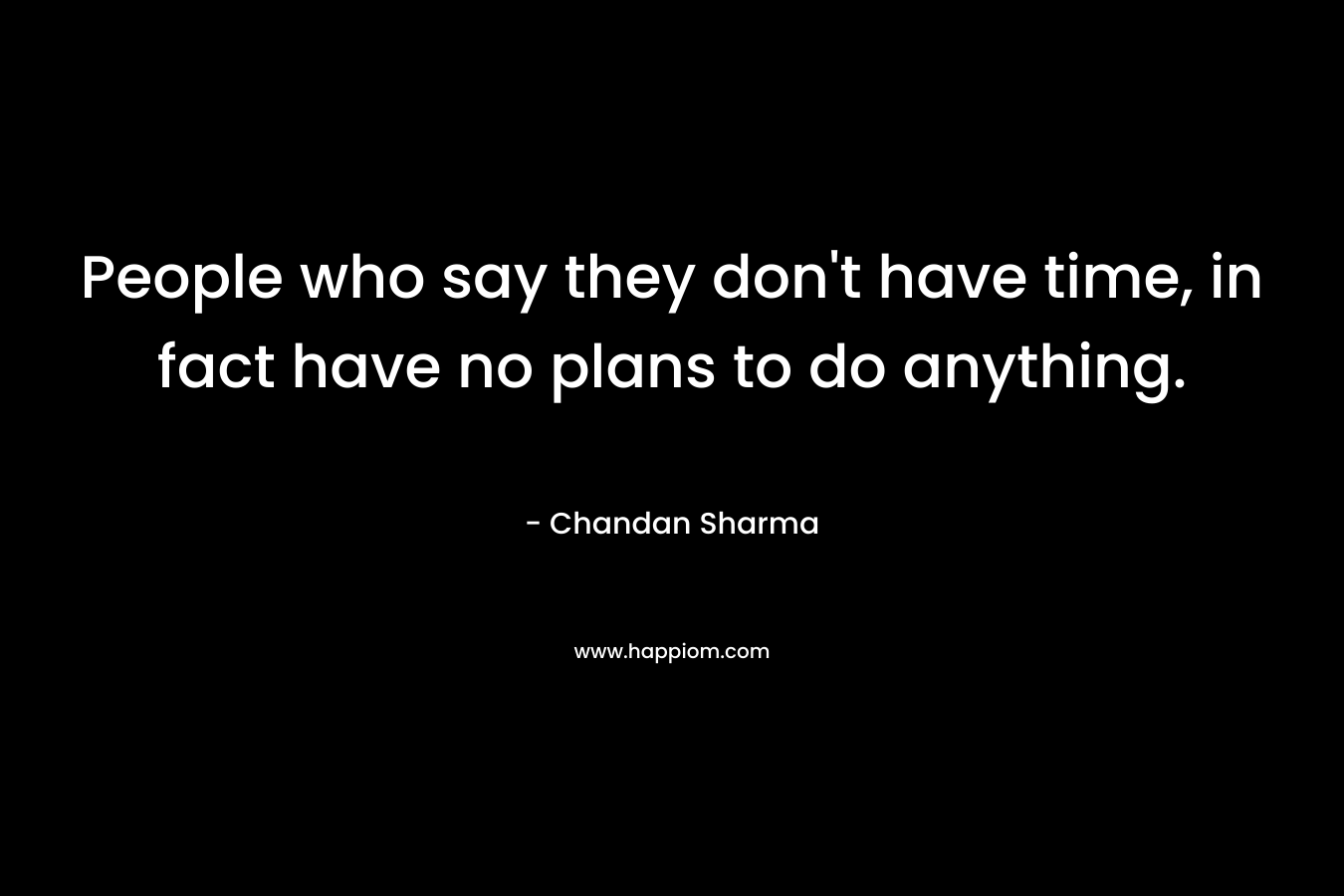 People who say they don’t have time, in fact have no plans to do anything. – Chandan Sharma