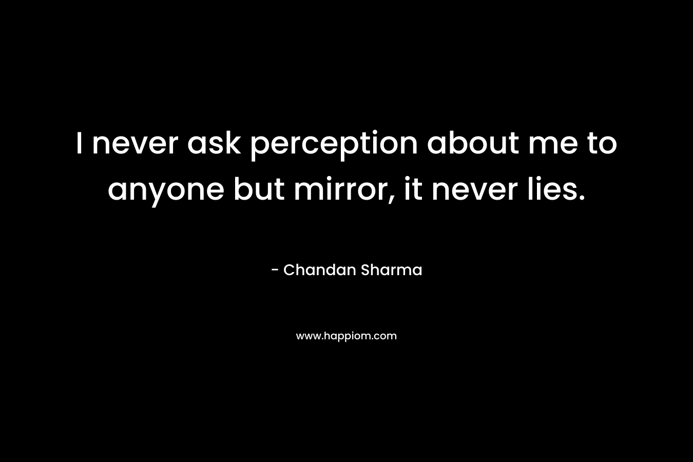 I never ask perception about me to anyone but mirror, it never lies. – Chandan Sharma