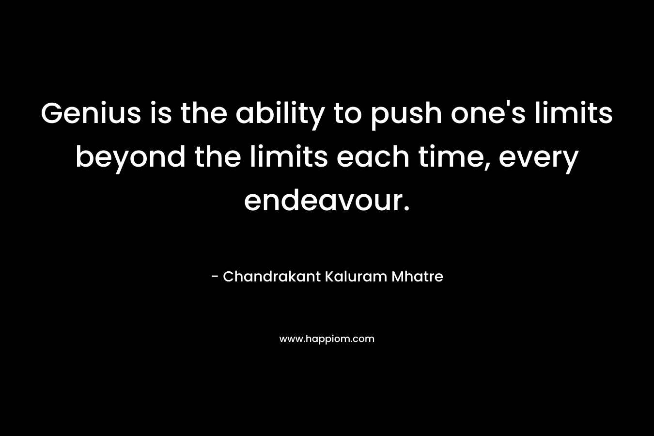 Genius is the ability to push one’s limits beyond the limits each time, every endeavour. – Chandrakant Kaluram Mhatre