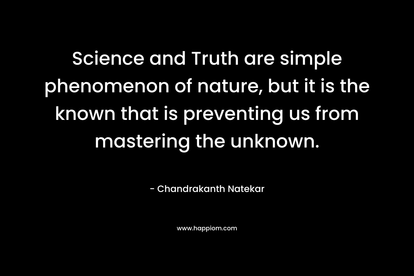 Science and Truth are simple phenomenon of nature, but it is the known that is preventing us from mastering the unknown.