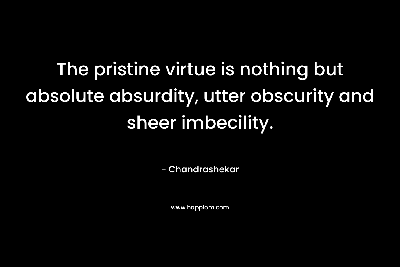 The pristine virtue is nothing but absolute absurdity, utter obscurity and sheer imbecility. – Chandrashekar
