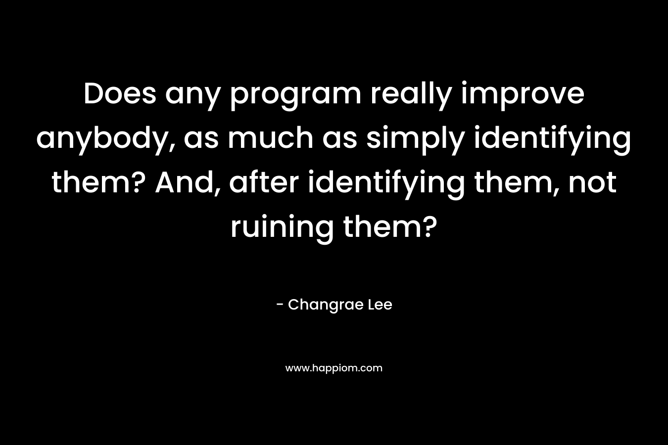 Does any program really improve anybody, as much as simply identifying them? And, after identifying them, not ruining them? – Changrae Lee
