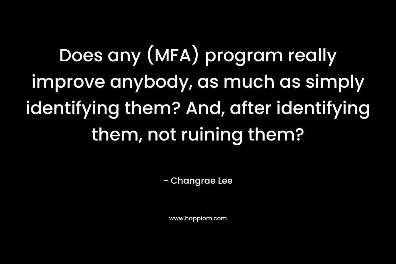 Does any (MFA) program really improve anybody, as much as simply identifying them? And, after identifying them, not ruining them? – Changrae Lee