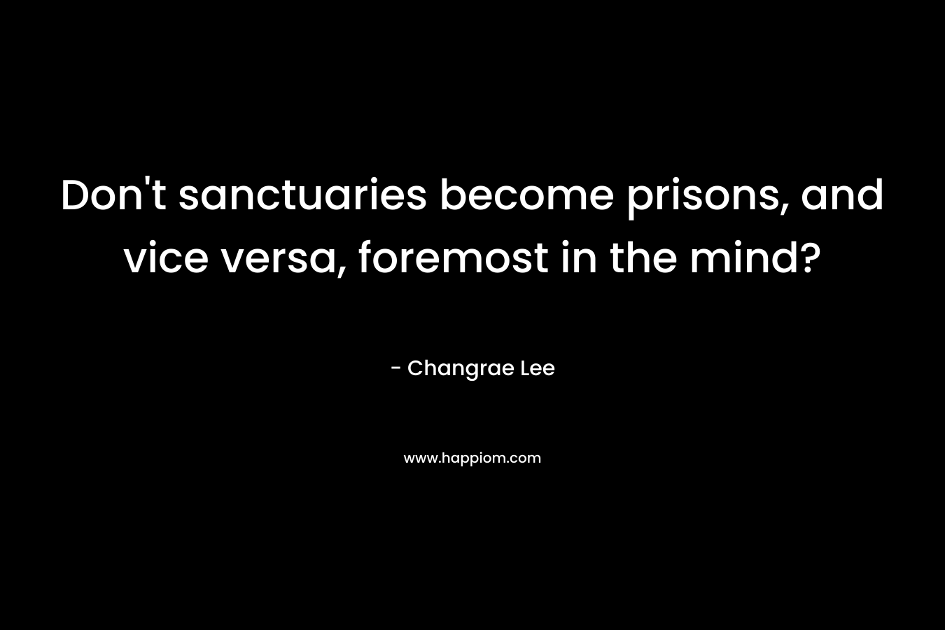 Don't sanctuaries become prisons, and vice versa, foremost in the mind?