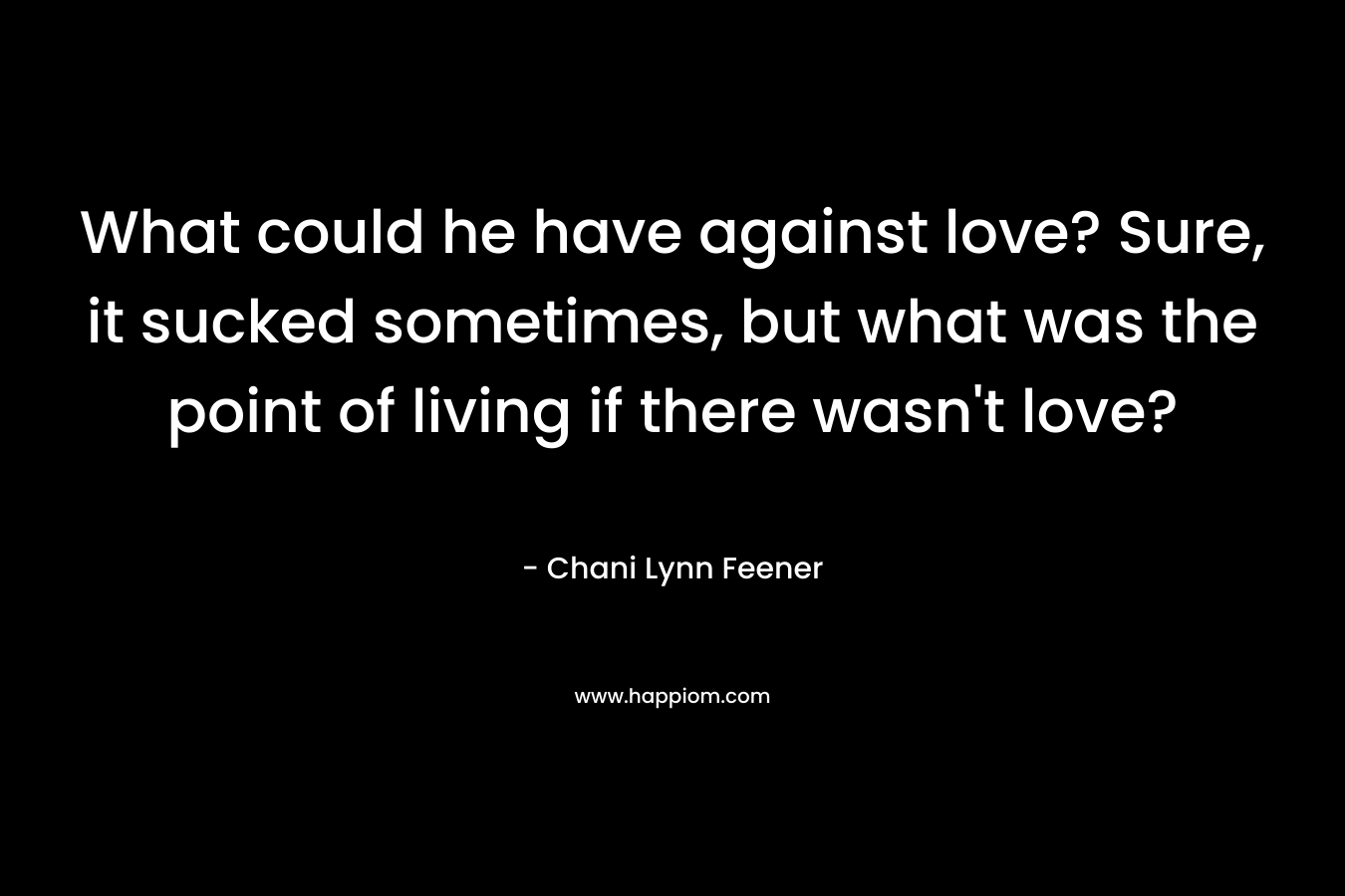 What could he have against love? Sure, it sucked sometimes, but what was the point of living if there wasn’t love? – Chani Lynn Feener