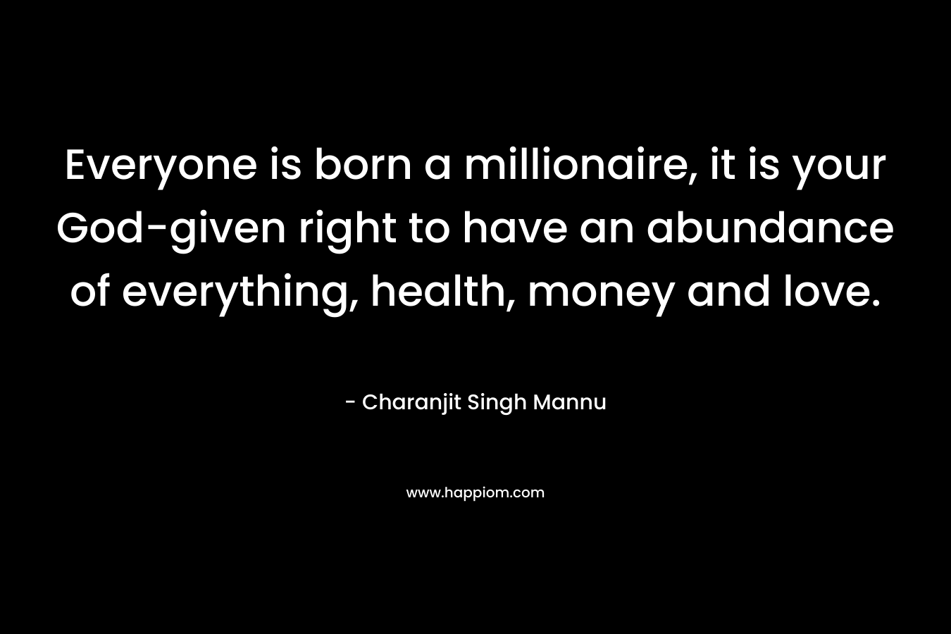 Everyone is born a millionaire, it is your God-given right to have an abundance of everything, health, money and love. – Charanjit Singh Mannu