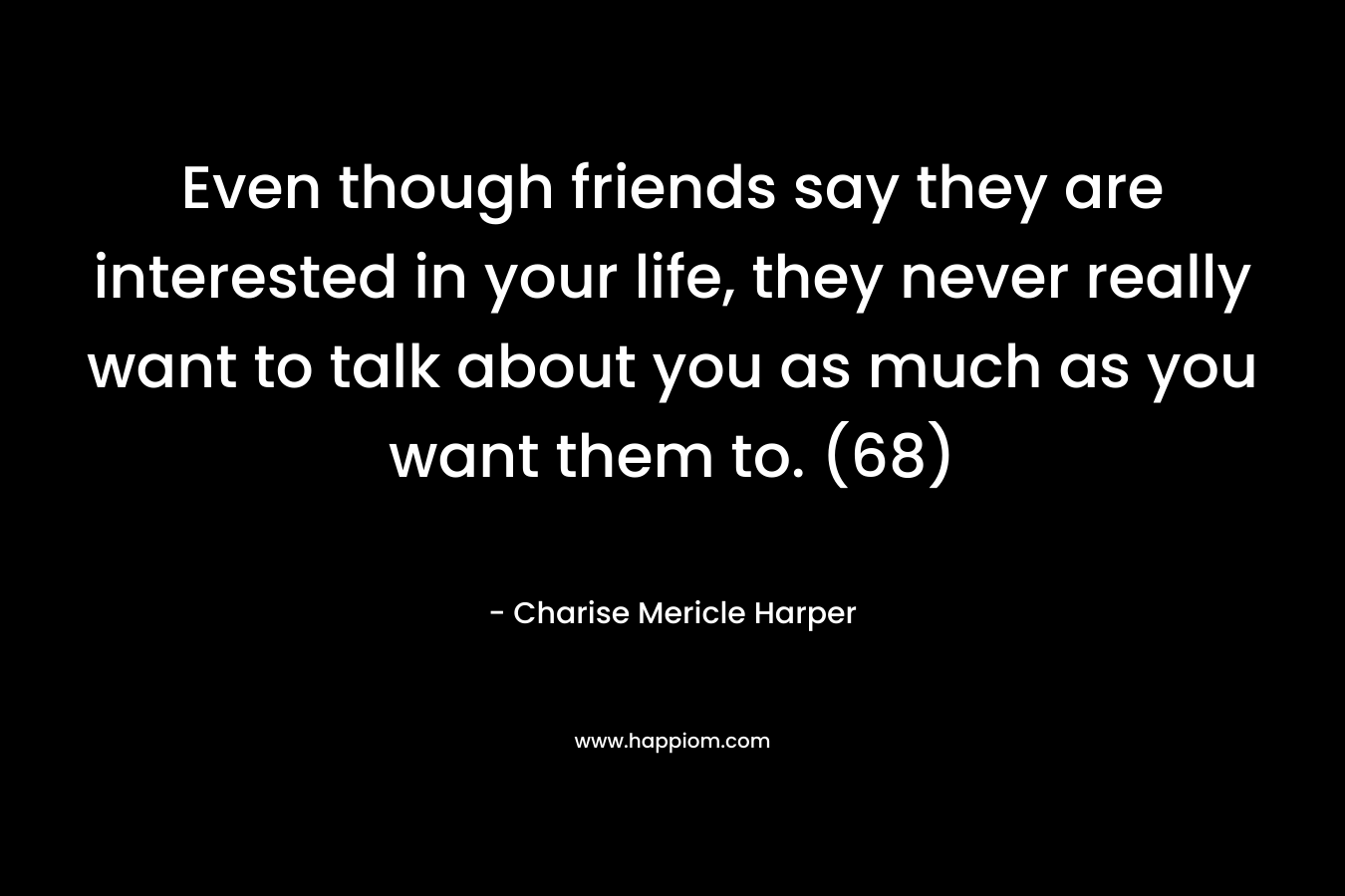 Even though friends say they are interested in your life, they never really want to talk about you as much as you want them to. (68) – Charise Mericle Harper