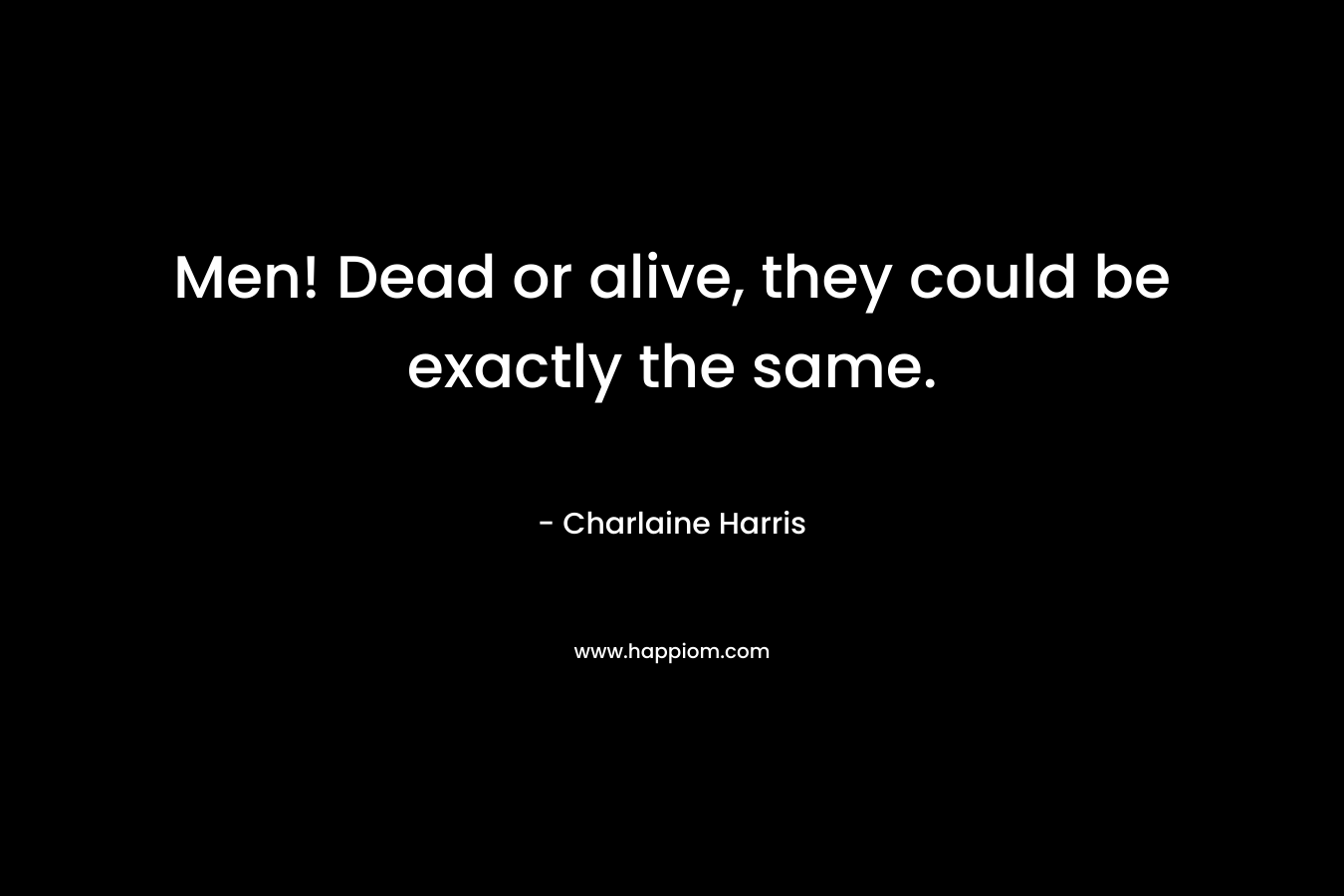 Men! Dead or alive, they could be exactly the same. – Charlaine Harris
