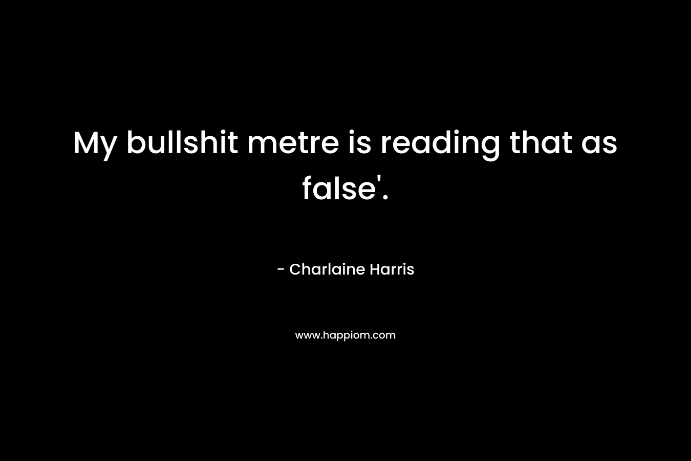 My bullshit metre is reading that as false’. – Charlaine Harris
