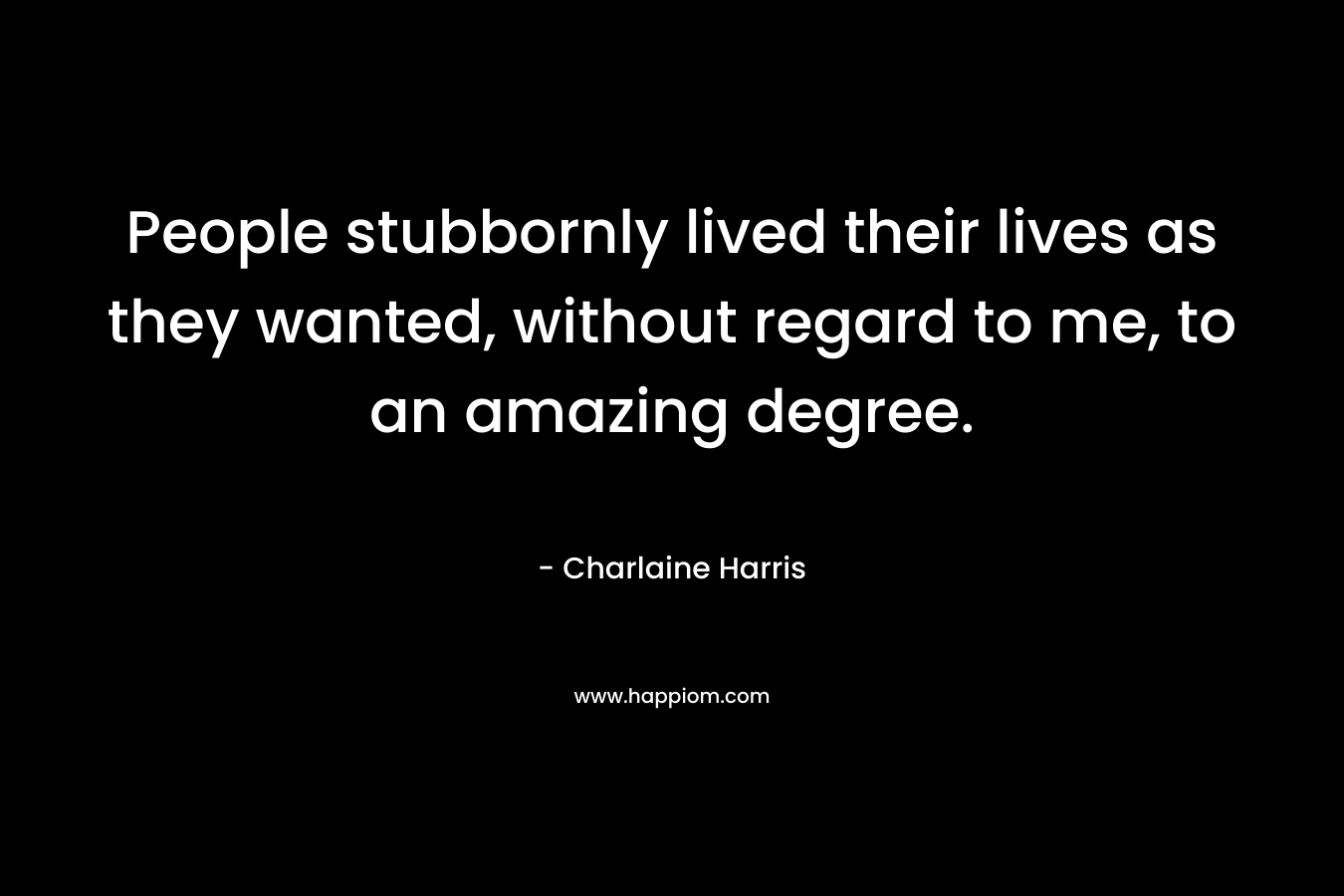 People stubbornly lived their lives as they wanted, without regard to me, to an amazing degree. – Charlaine Harris