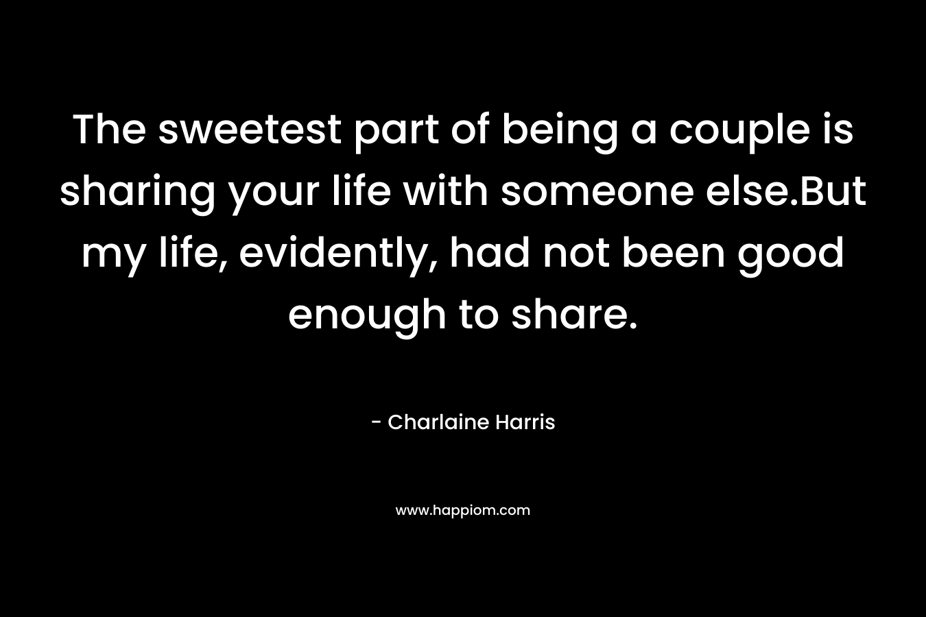 The sweetest part of being a couple is sharing your life with someone else.But my life, evidently, had not been good enough to share. – Charlaine Harris