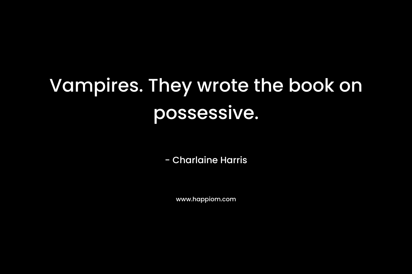 Vampires. They wrote the book on possessive.