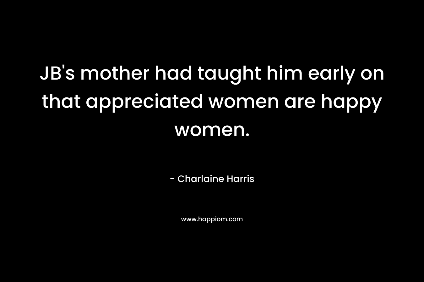 JB's mother had taught him early on that appreciated women are happy women.