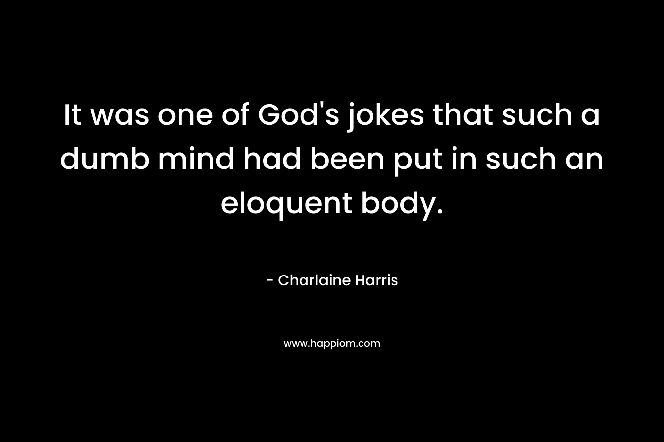 It was one of God's jokes that such a dumb mind had been put in such an eloquent body.