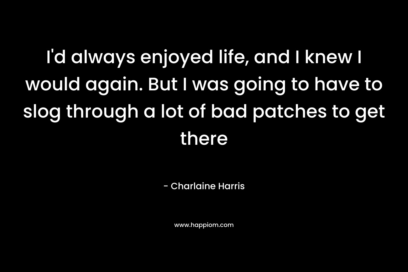 I'd always enjoyed life, and I knew I would again. But I was going to have to slog through a lot of bad patches to get there