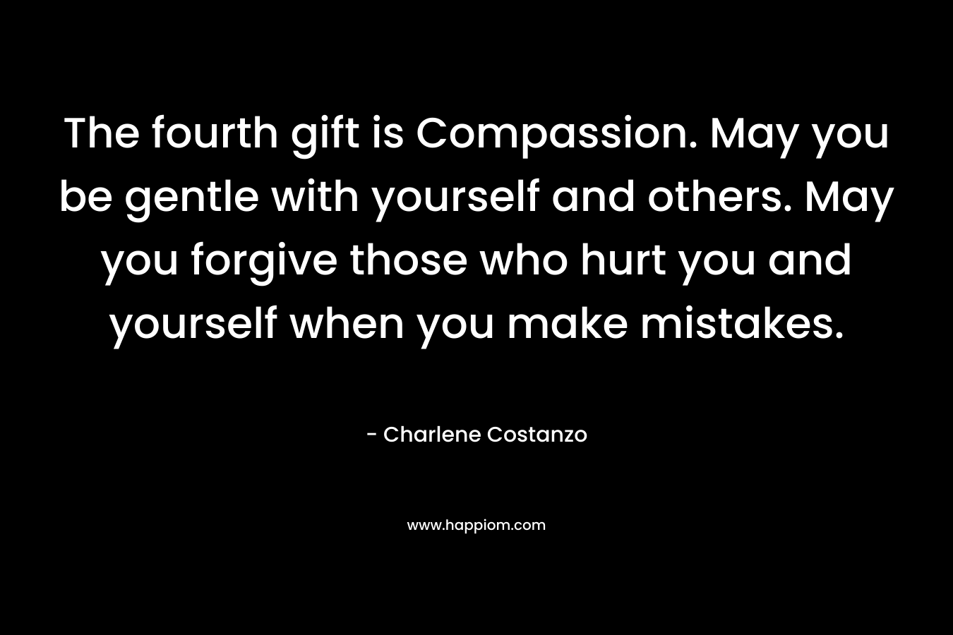 The fourth gift is Compassion. May you be gentle with yourself and others. May you forgive those who hurt you and yourself when you make mistakes.