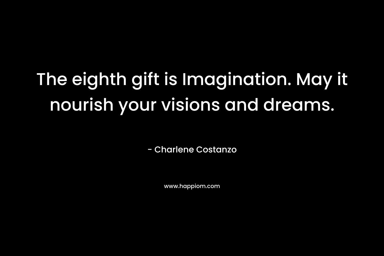 The eighth gift is Imagination. May it nourish your visions and dreams. – Charlene Costanzo