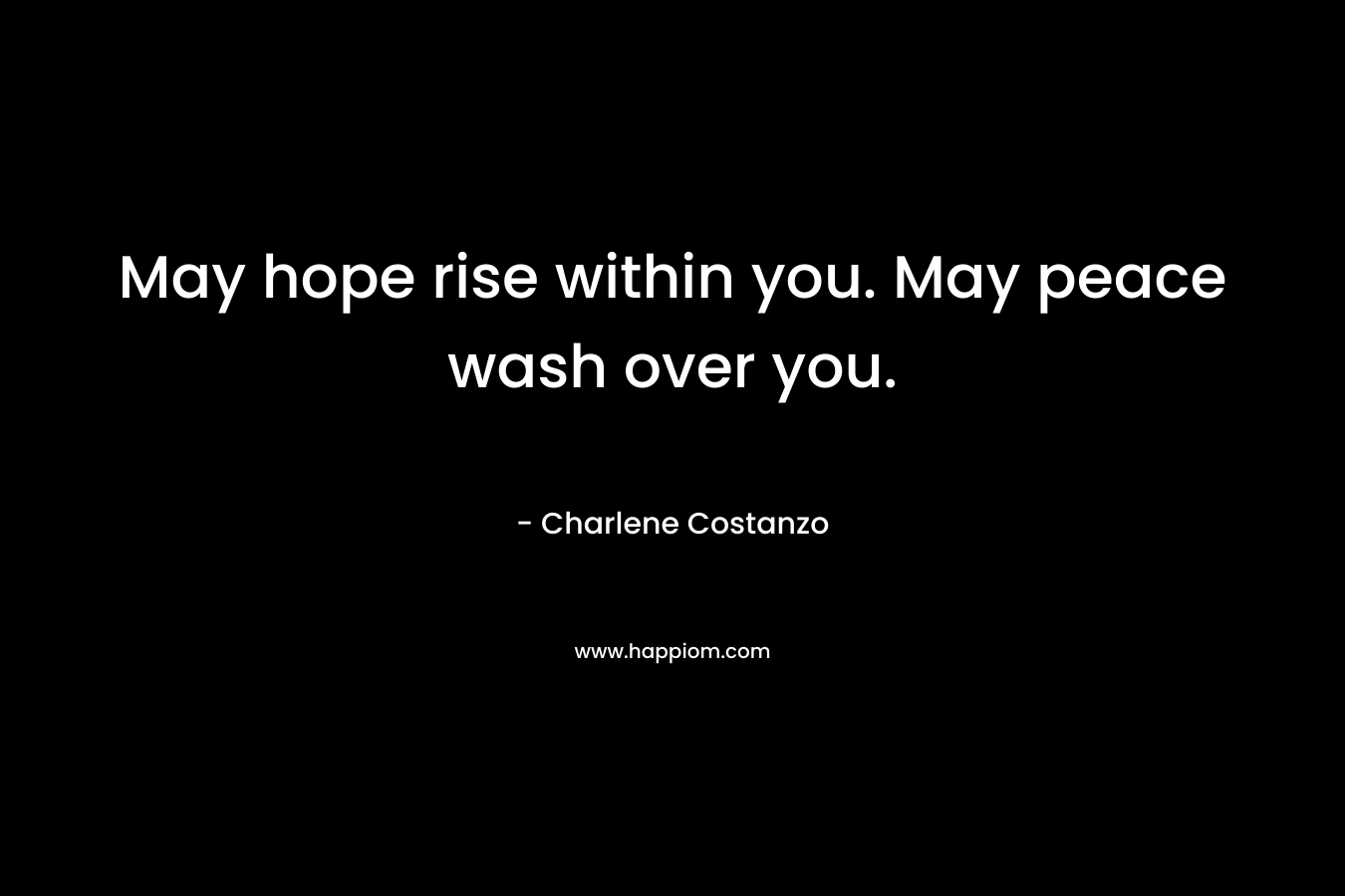 May hope rise within you. May peace wash over you. – Charlene Costanzo