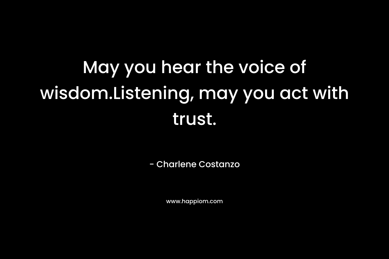 May you hear the voice of wisdom.Listening, may you act with trust.