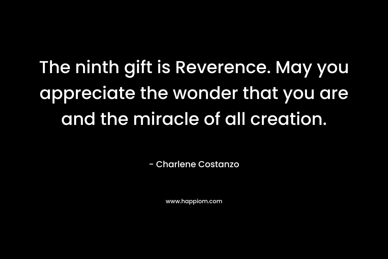 The ninth gift is Reverence. May you appreciate the wonder that you are and the miracle of all creation. – Charlene Costanzo