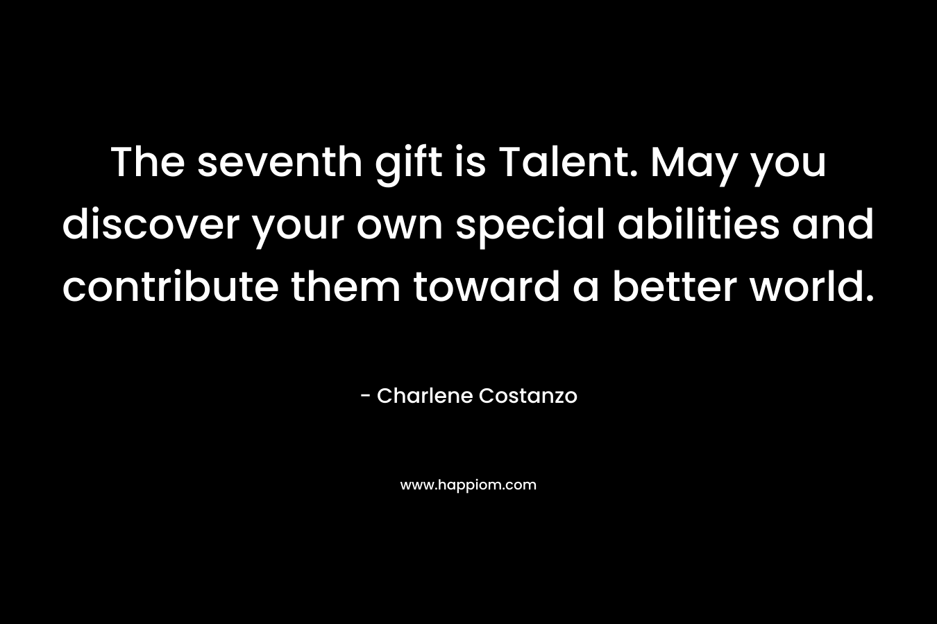 The seventh gift is Talent. May you discover your own special abilities and contribute them toward a better world. – Charlene Costanzo