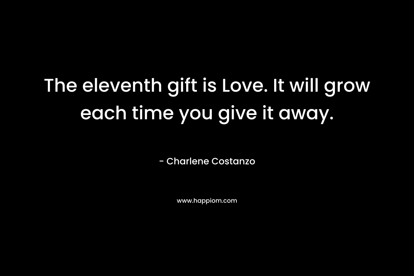 The eleventh gift is Love. It will grow each time you give it away. – Charlene Costanzo