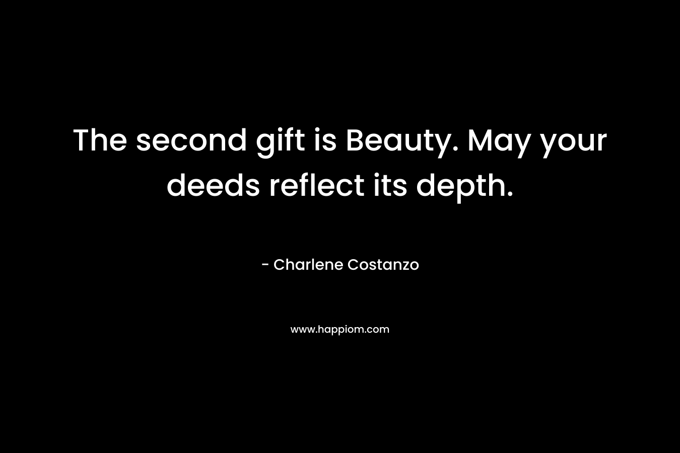 The second gift is Beauty. May your deeds reflect its depth. – Charlene Costanzo