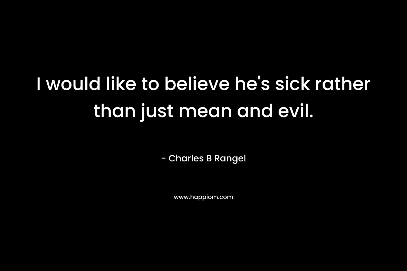 I would like to believe he’s sick rather than just mean and evil. – Charles B Rangel