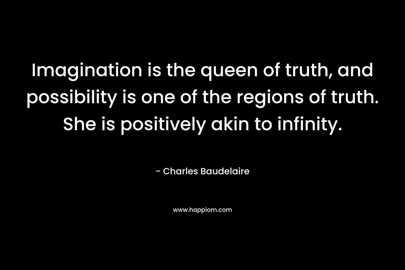 Imagination is the queen of truth, and possibility is one of the regions of truth. She is positively akin to infinity. – Charles Baudelaire