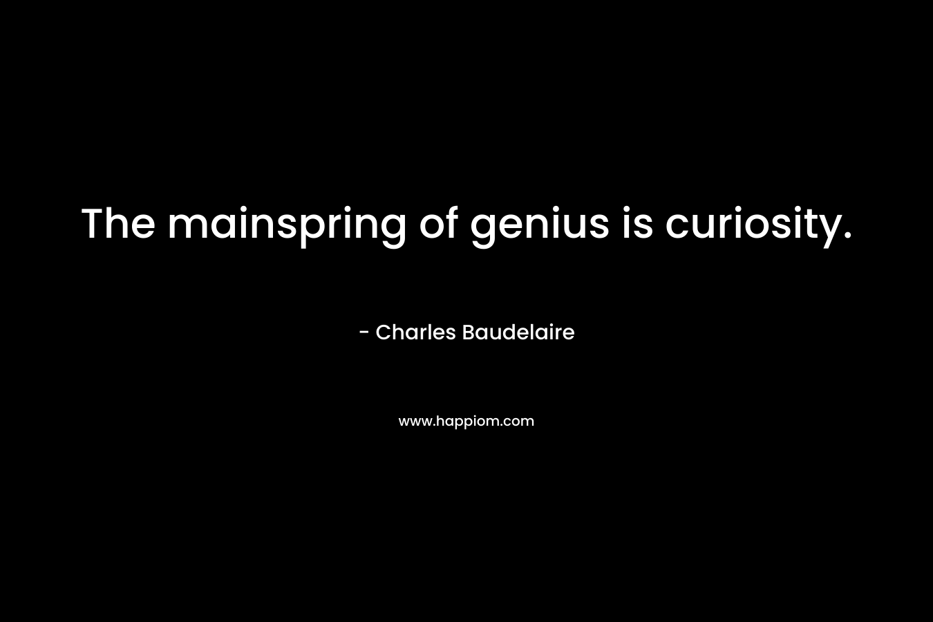 The mainspring of genius is curiosity. – Charles Baudelaire