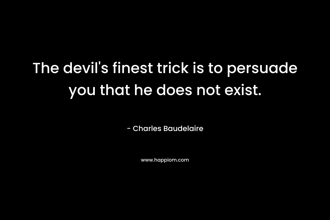 The devil’s finest trick is to persuade you that he does not exist. – Charles Baudelaire