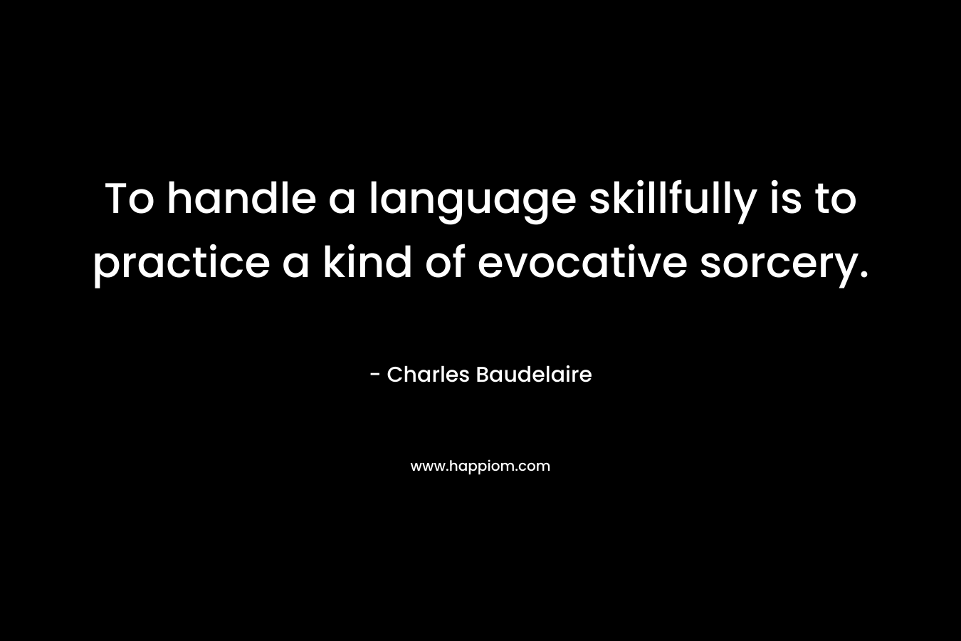 To handle a language skillfully is to practice a kind of evocative sorcery. – Charles Baudelaire