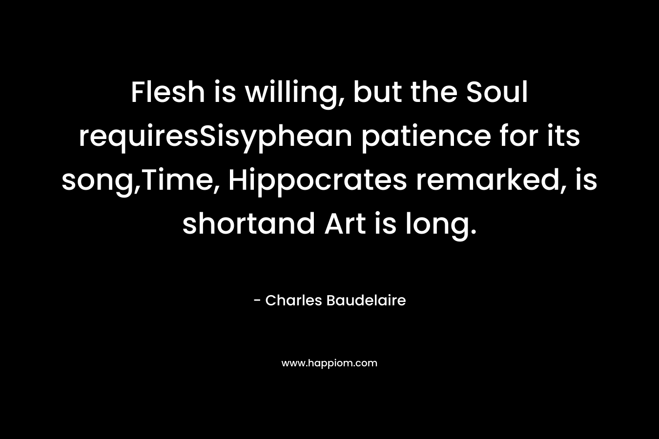 Flesh is willing, but the Soul requiresSisyphean patience for its song,Time, Hippocrates remarked, is shortand Art is long. – Charles Baudelaire