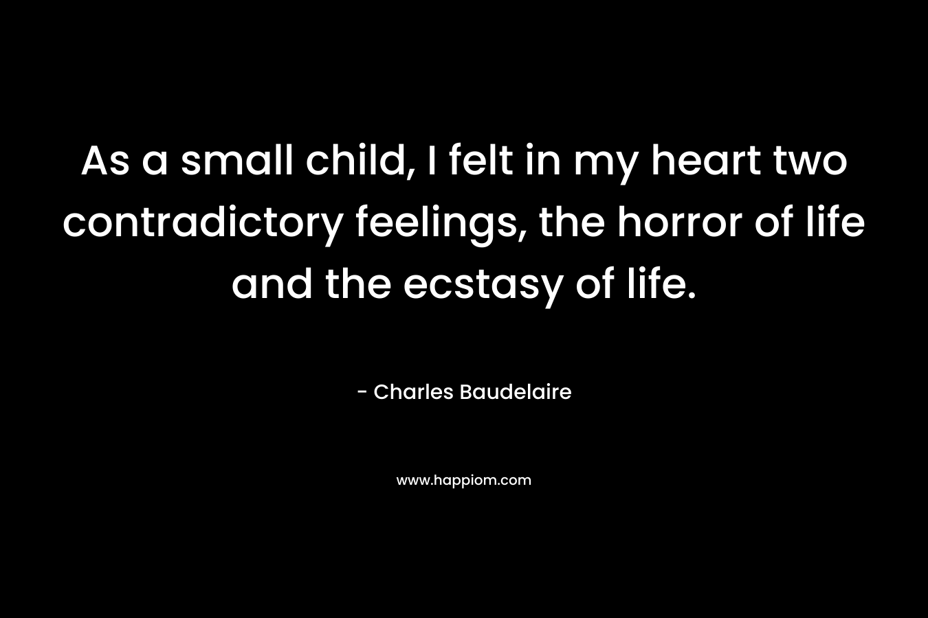 As a small child, I felt in my heart two contradictory feelings, the horror of life and the ecstasy of life. – Charles Baudelaire