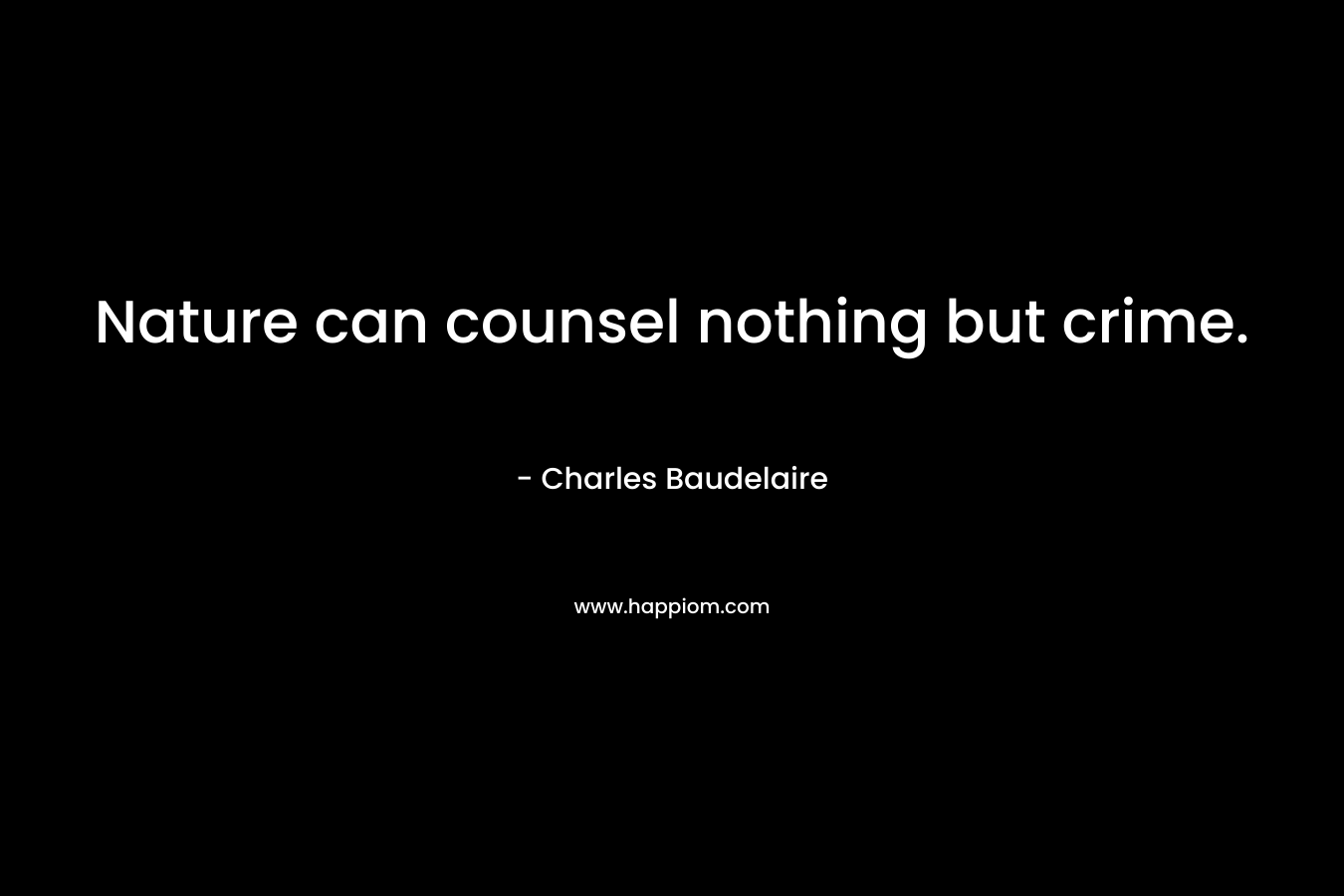 Nature can counsel nothing but crime. – Charles Baudelaire