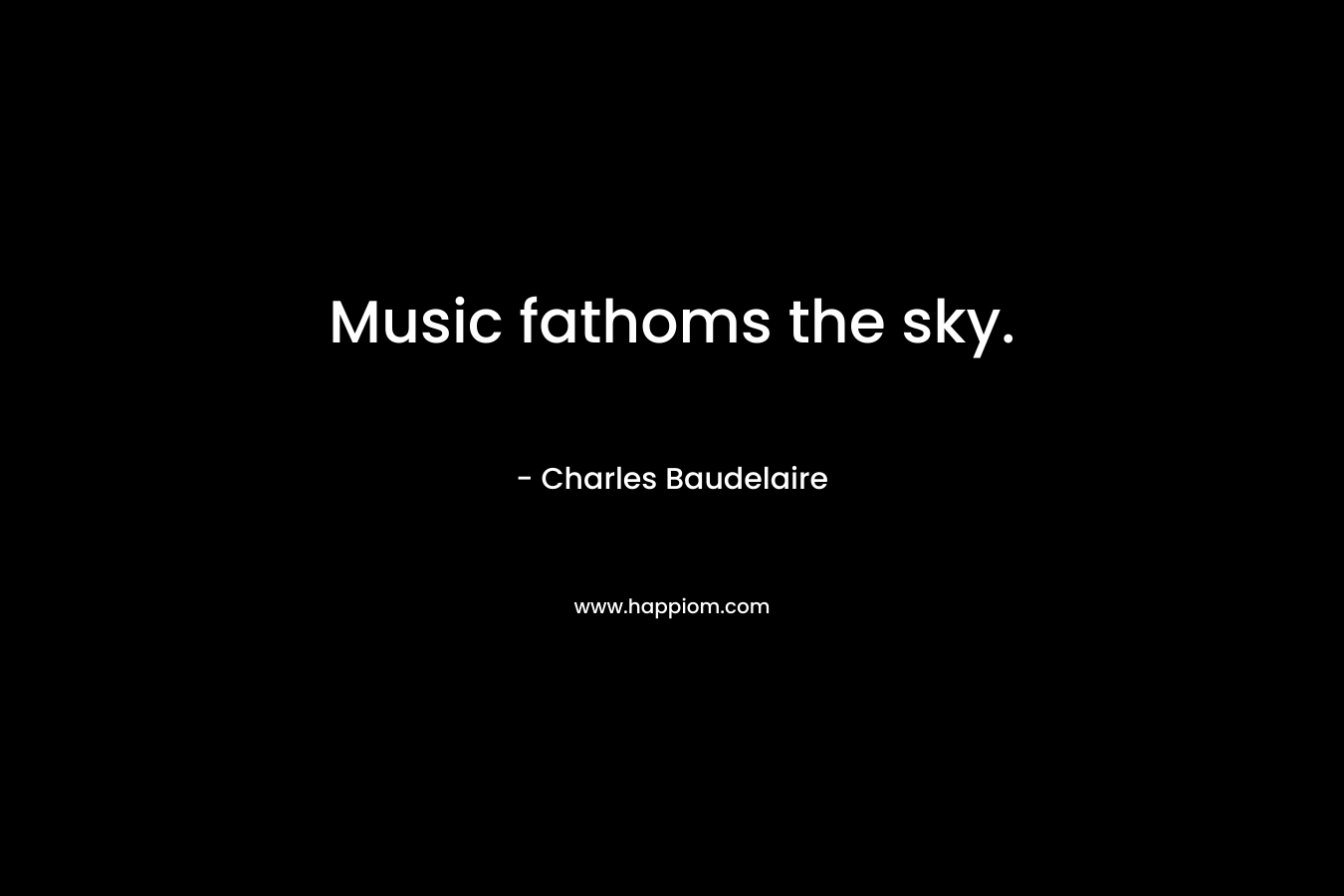 Music fathoms the sky. – Charles Baudelaire