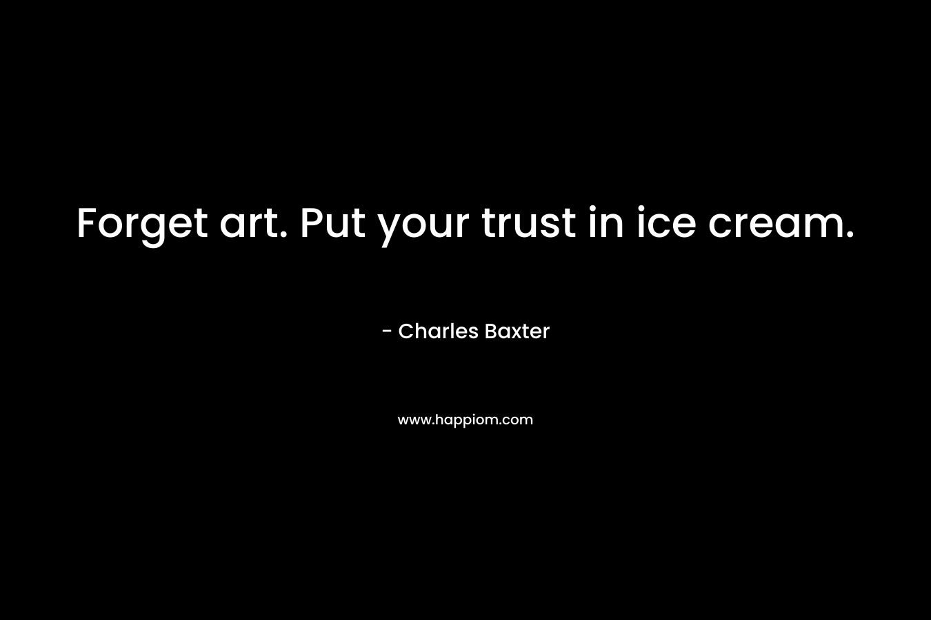 Forget art. Put your trust in ice cream. – Charles Baxter