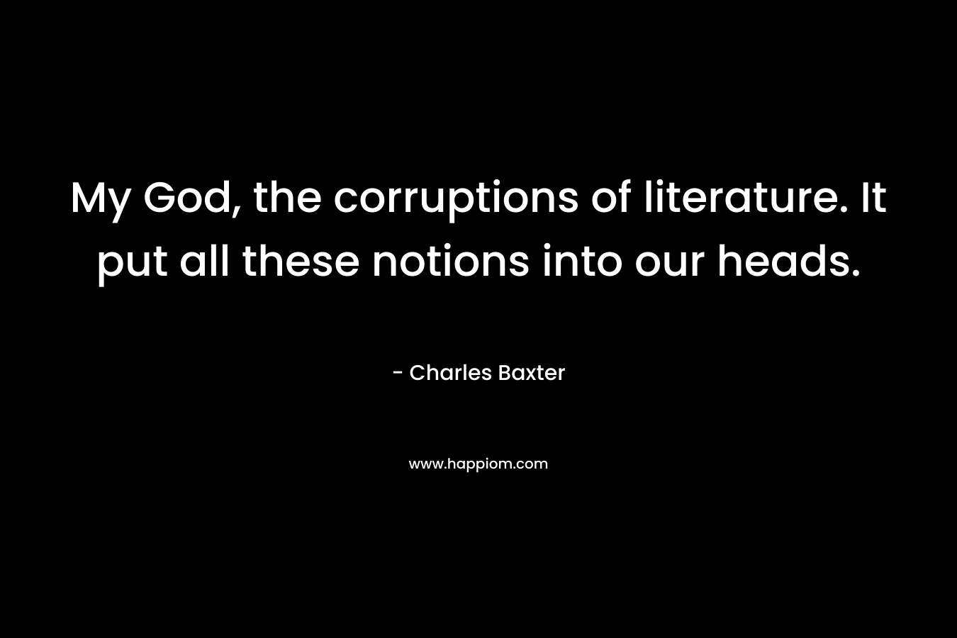 My God, the corruptions of literature. It put all these notions into our heads. – Charles Baxter