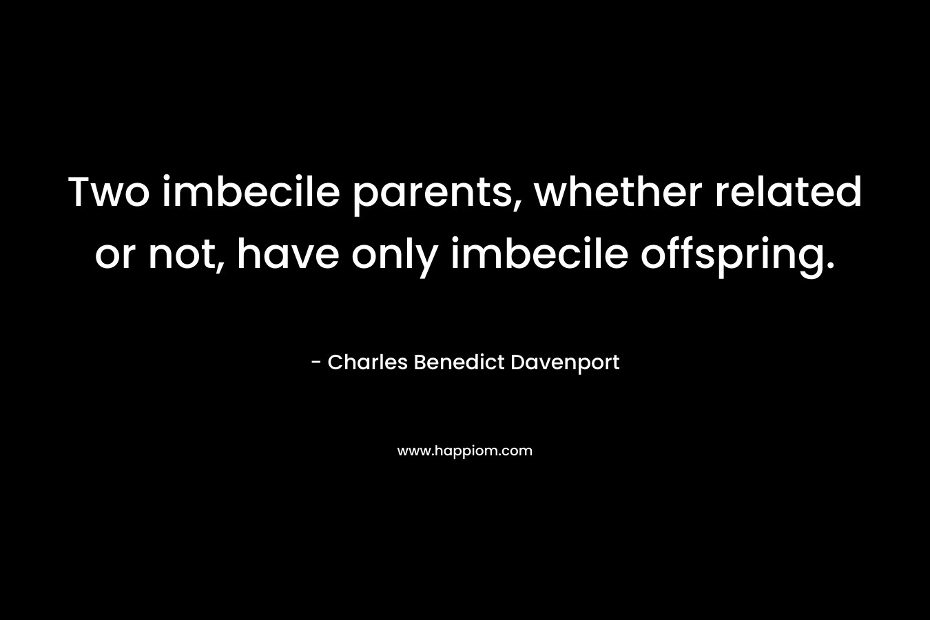 Two imbecile parents, whether related or not, have only imbecile offspring. – Charles Benedict Davenport