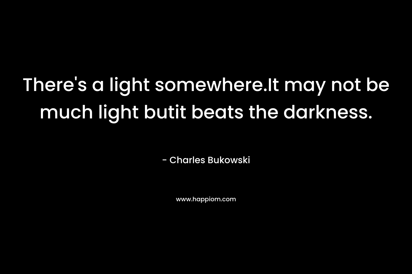 There's a light somewhere.It may not be much light butit beats the darkness.