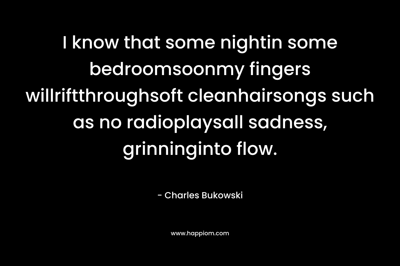I know that some nightin some bedroomsoonmy fingers willriftthroughsoft cleanhairsongs such as no radioplaysall sadness, grinninginto flow. – Charles Bukowski