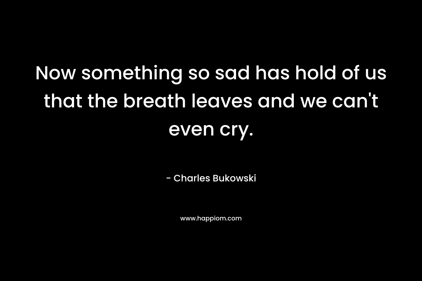 Now something so sad has hold of us that the breath leaves and we can't even cry.