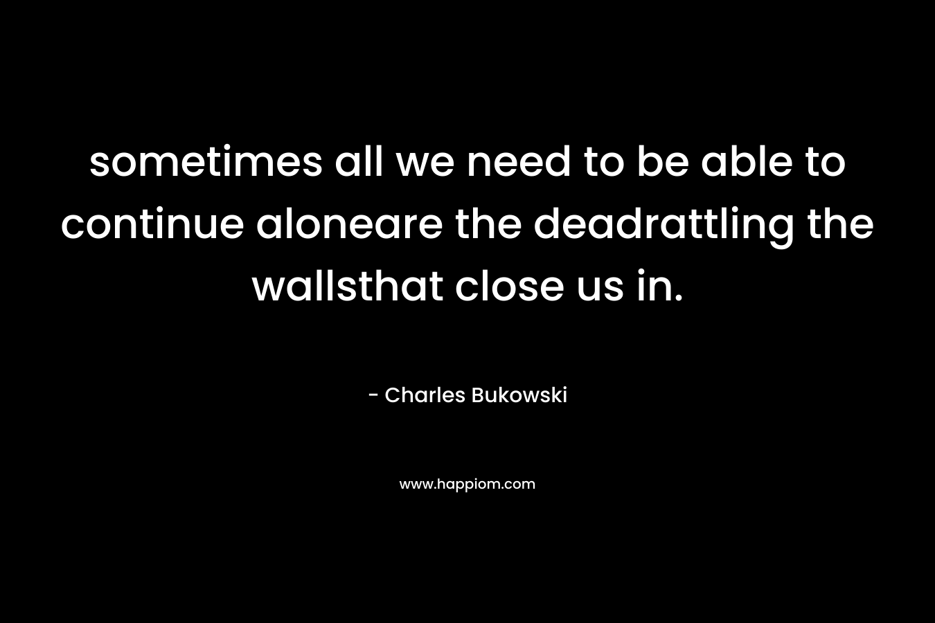 sometimes all we need to be able to continue aloneare the deadrattling the wallsthat close us in.