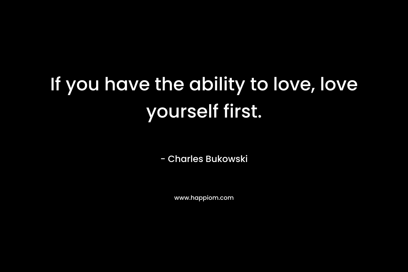 If you have the ability to love, love yourself first.