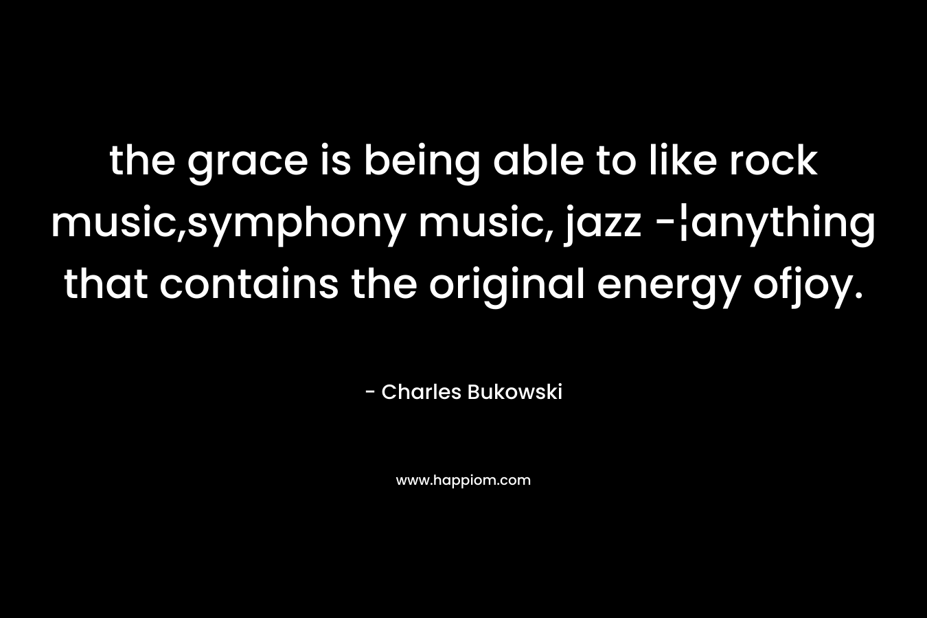 the grace is being able to like rock music,symphony music, jazz -¦anything that contains the original energy ofjoy. – Charles Bukowski