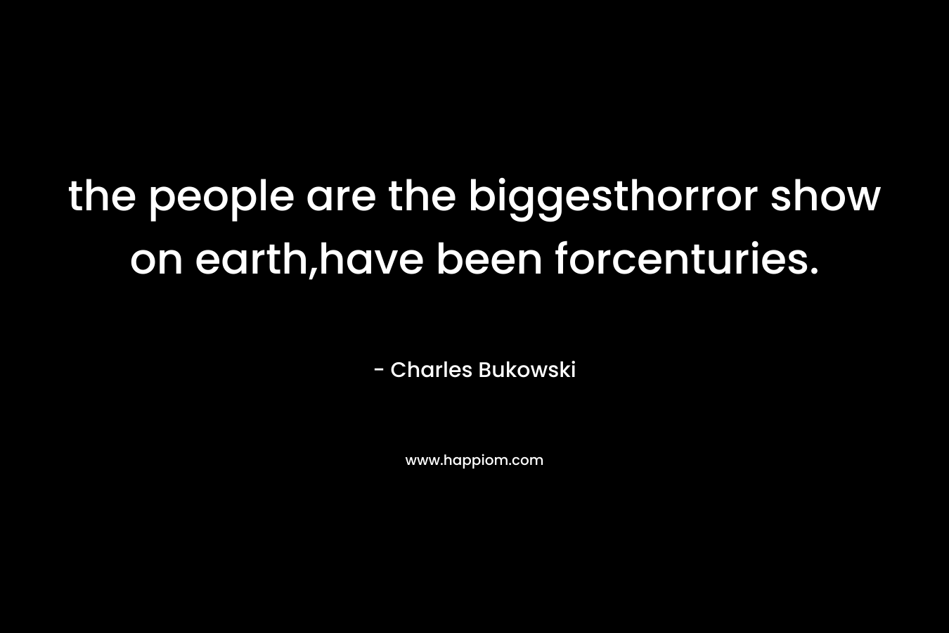 the people are the biggesthorror show on earth,have been forcenturies.
