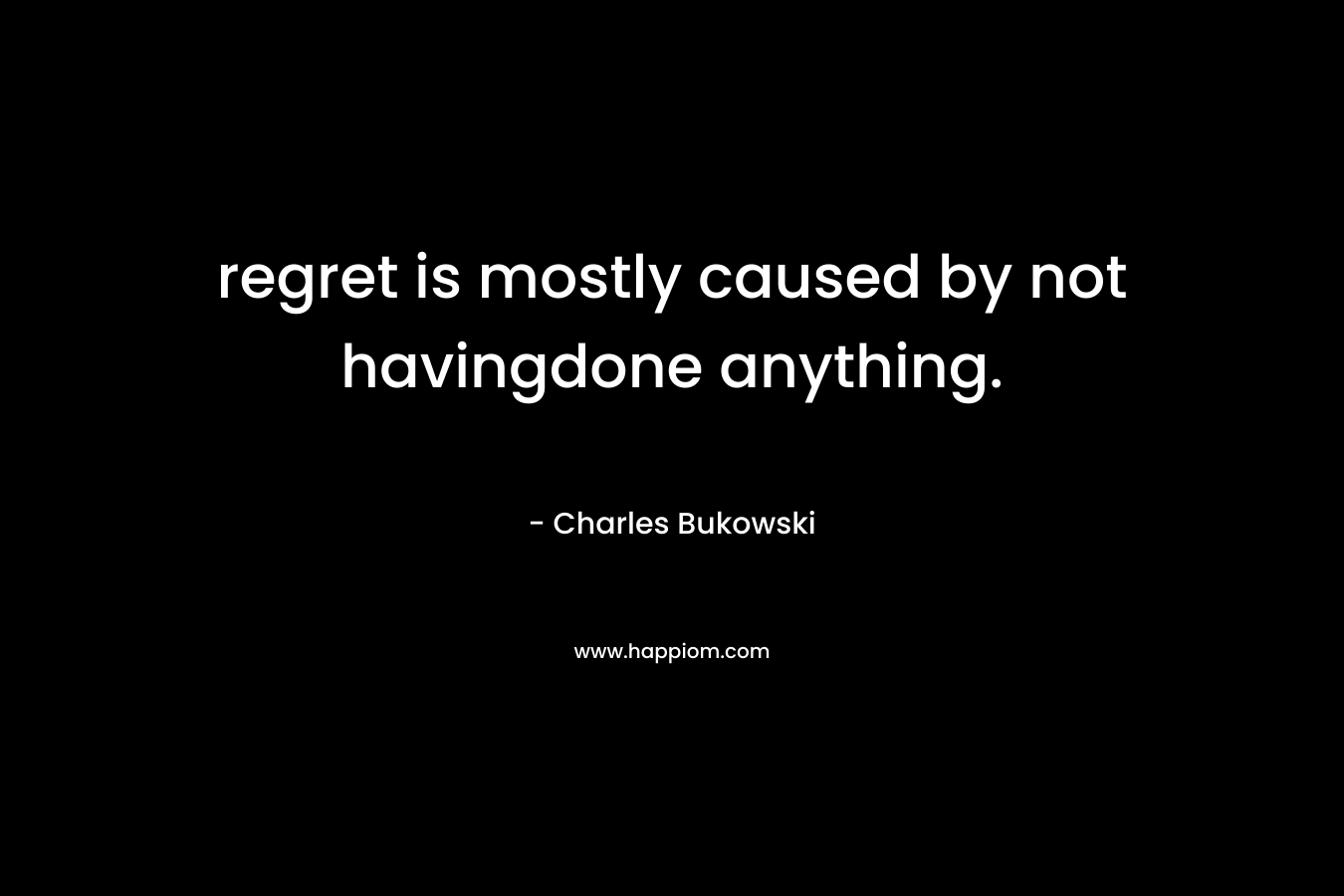 regret is mostly caused by not havingdone anything.