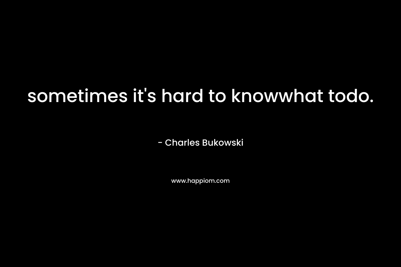 sometimes it’s hard to knowwhat todo. – Charles Bukowski