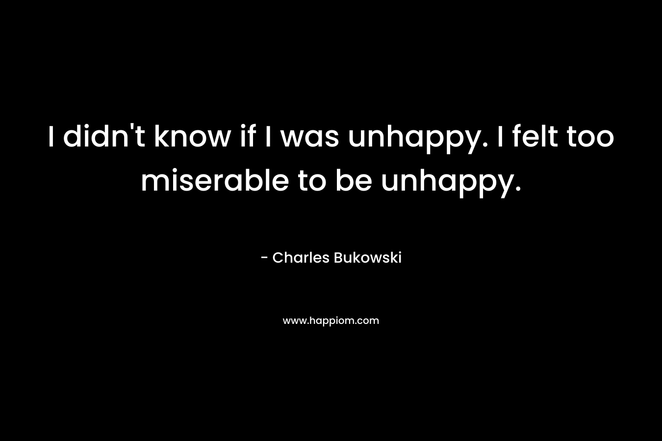 I didn't know if I was unhappy. I felt too miserable to be unhappy.
