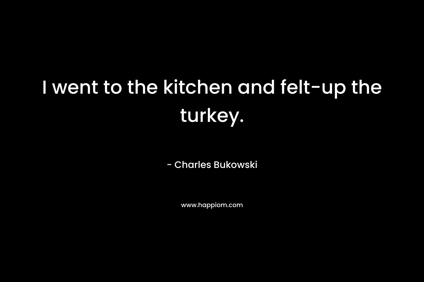 I went to the kitchen and felt-up the turkey. – Charles Bukowski